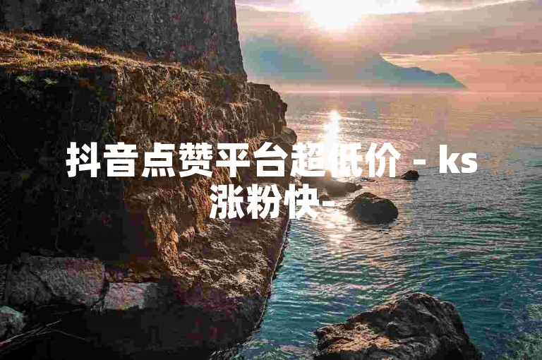 抖音点赞平台超低价 - ks涨粉快-