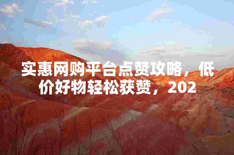 实惠网购平台点赞攻略，低价好物轻松获赞，2025热门技巧来袭！