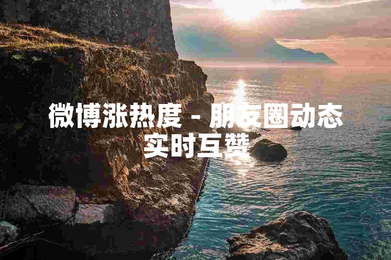 微博涨热度 - 朋友圈动态实时互赞