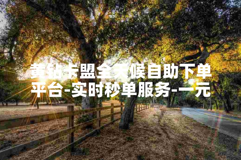 黄钻卡盟全天候自助下单平台-实时秒单服务-一元两百赞-全网最低价24小时在线接单快手