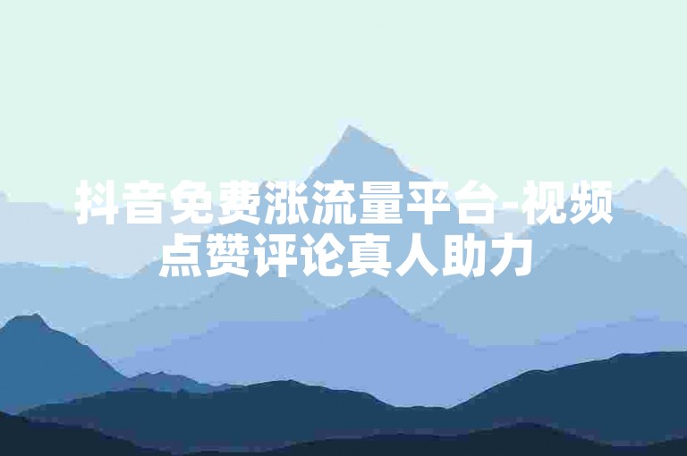 抖音免费涨流量平台-视频点赞评论真人助力