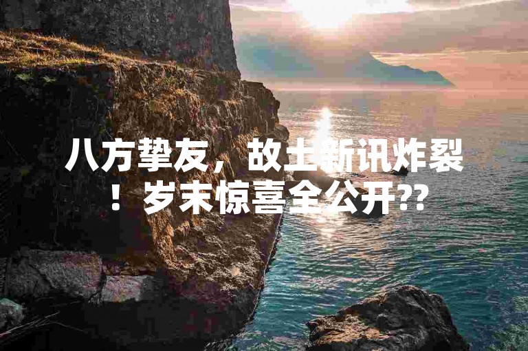 八方挚友，故土新讯炸裂！岁末惊喜全公开??