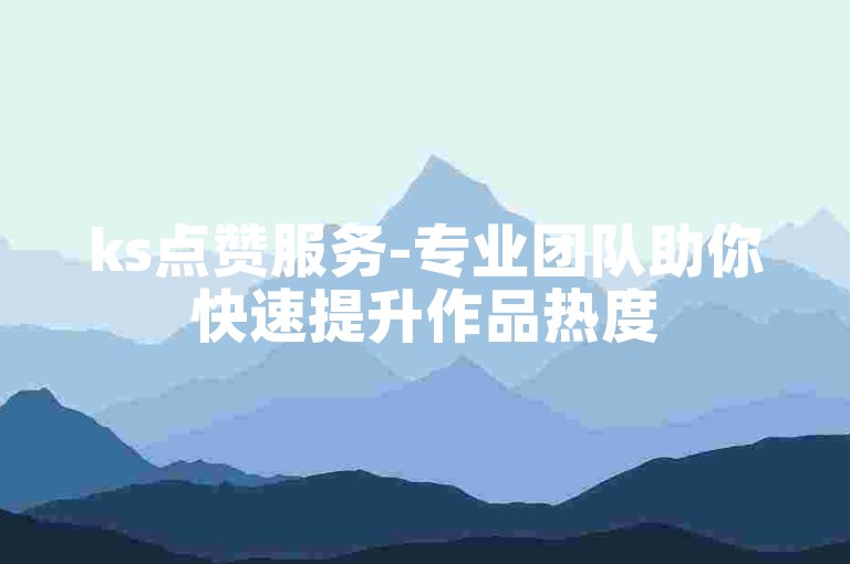ks点赞服务-专业团队助你快速提升作品热度
