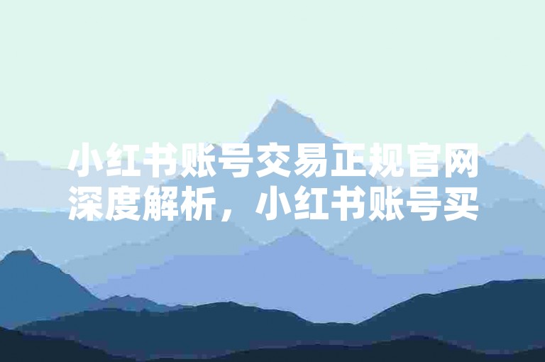 小红书账号交易正规官网深度解析，小红书账号买卖平台官方站点！2025必备