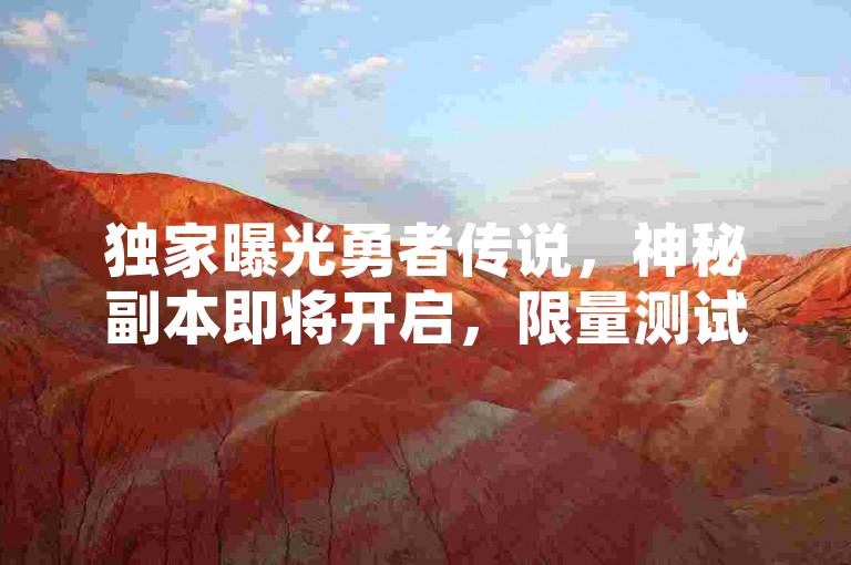 独家曝光勇者传说，神秘副本即将开启，限量测试火热预约中！微博粉丝通充值优惠-小红书点赞助力活动正式上线！