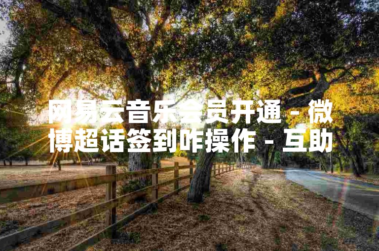 网易云音乐会员开通 - 微博超话签到咋操作 - 互助点赞小程序 - 抖币低价充值