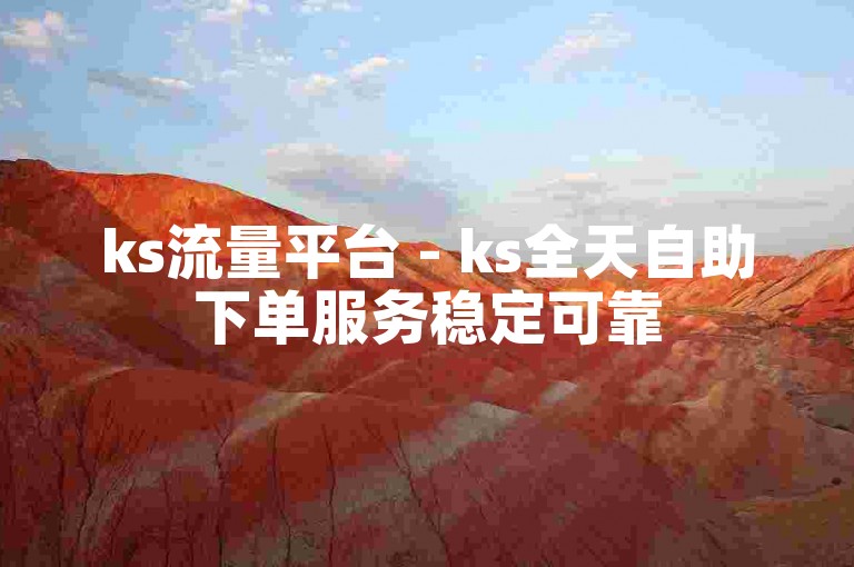 ks流量平台 - ks全天自助下单服务稳定可靠