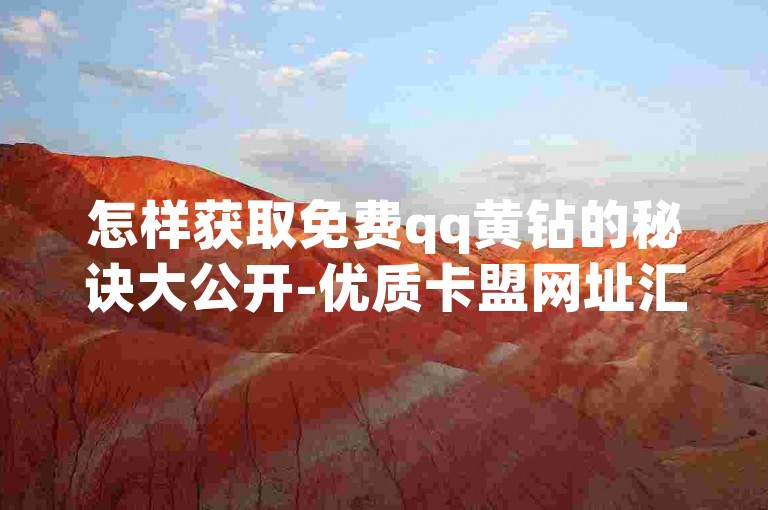 怎样获取免费qq黄钻的秘诀大公开-优质卡盟网址汇总-抖音粉丝代刷平台-0.1元抢qq豪华绿钻超惊喜！