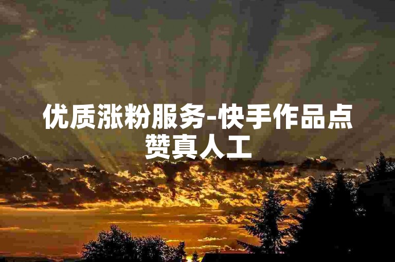 优质涨粉服务-快手作品点赞真人工