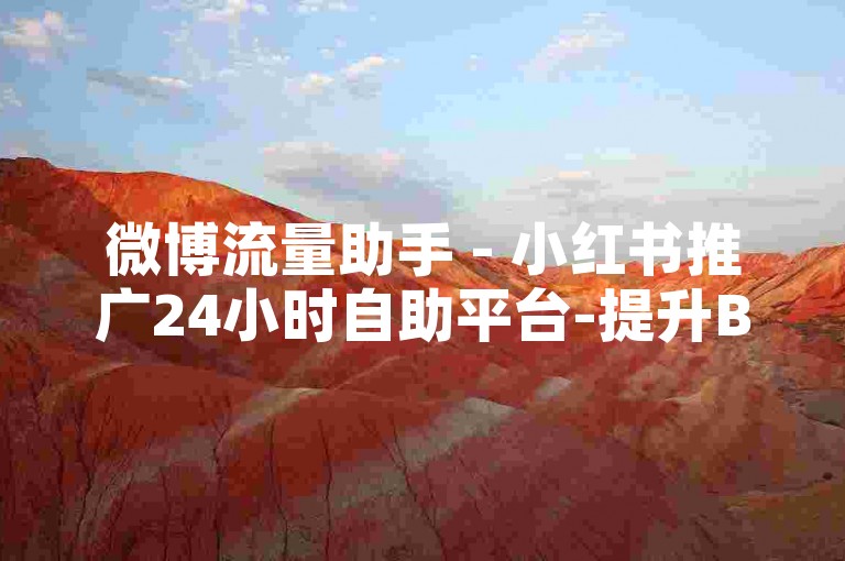 微博流量助手 - 小红书推广24小时自助平台-提升B站播放量的软件