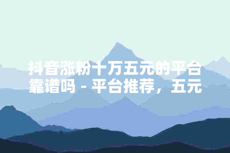 抖音涨粉十万五元的平台靠谱吗 - 平台推荐，五元钱涨粉抖音助力随心所愿