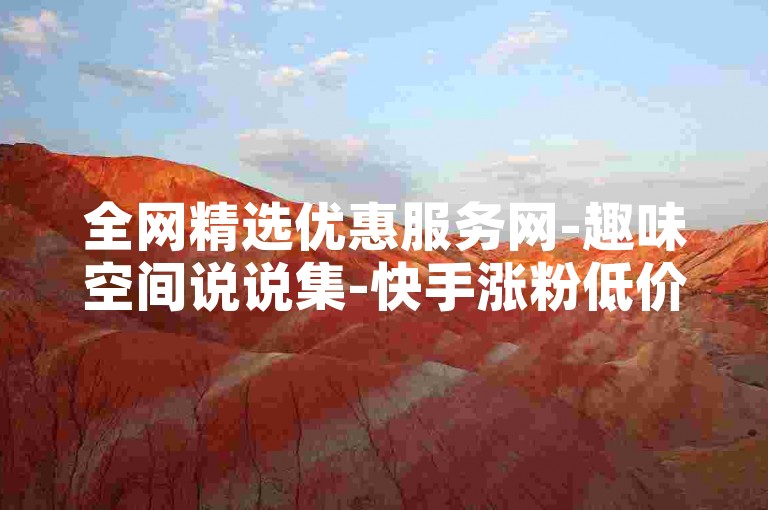 全网精选优惠服务网-趣味空间说说集-快手涨粉低价速达-游戏点卡特惠充值站--