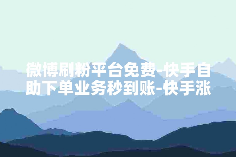 微博刷粉平台免费-快手自助下单业务秒到账-快手涨赞-抖音评论点赞网站免费