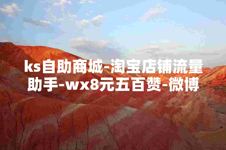 ks自助商城-淘宝店铺流量助手-wx8元五百赞-微博卡永久会员