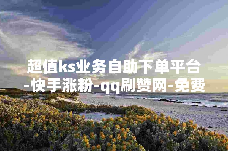 超值ks业务自助下单平台-快手涨粉-qq刷赞网-免费领qq赞站点
