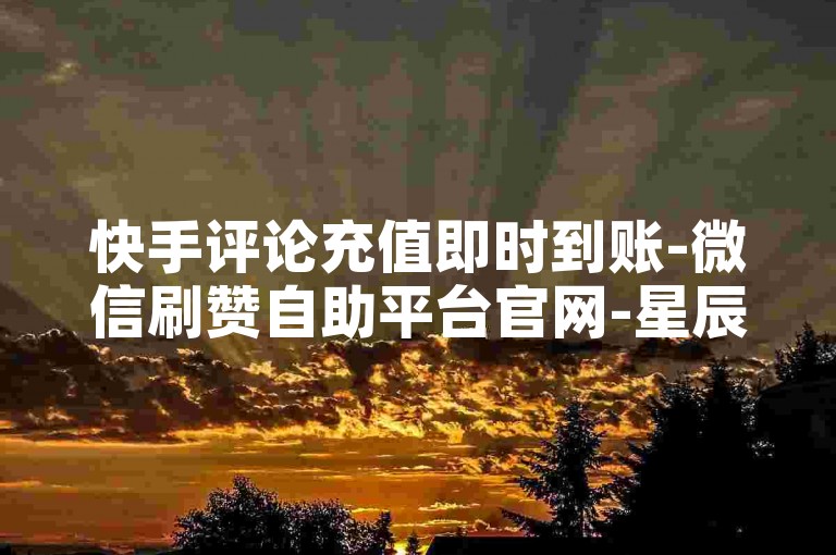 快手评论充值即时到账-微信刷赞自助平台官网-星辰云商介绍-快手业务下单