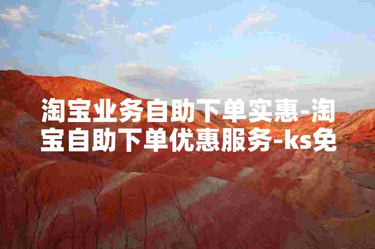 淘宝业务自助下单实惠-淘宝自助下单优惠服务-ks免费业务站点划算-淘宝自助下单深度解析