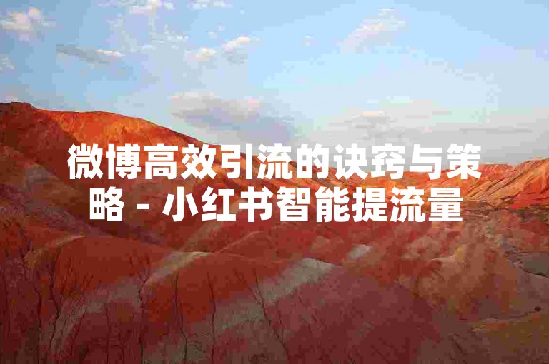 微博高效引流的诀窍与策略 - 小红书智能提流量
