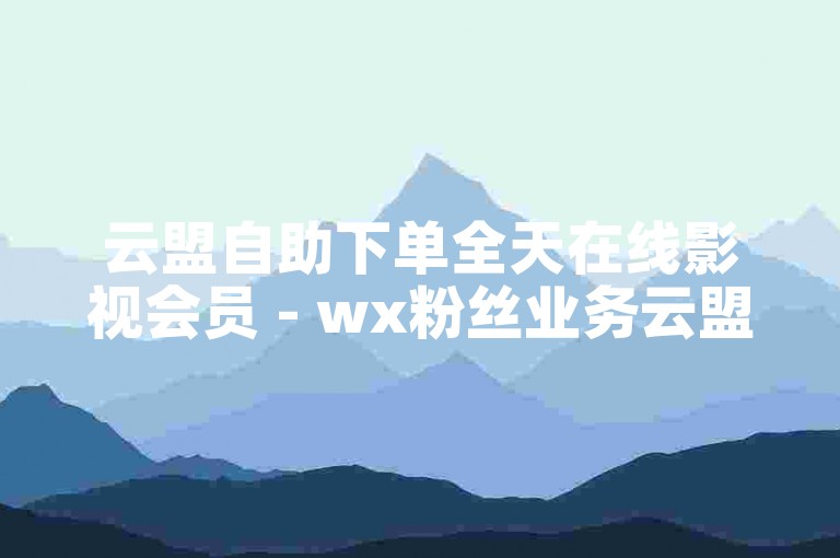 云盟自助下单全天在线影视会员 - wx粉丝业务云盟-抖音1元涨5000粉丝安全可靠