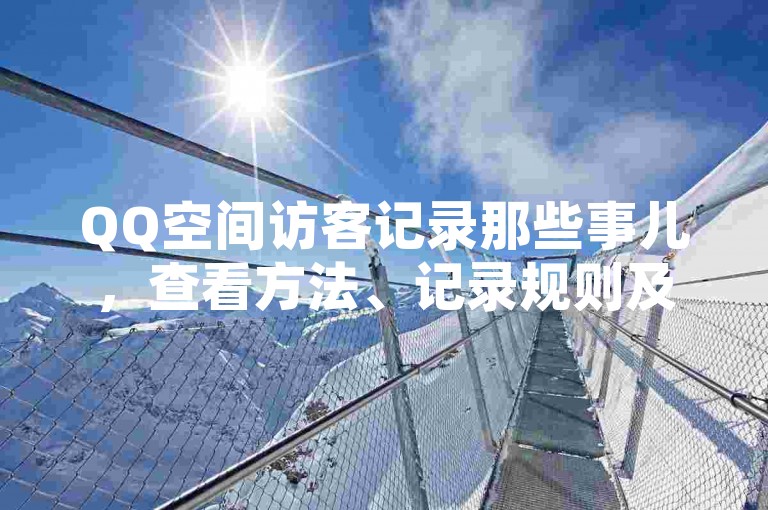 QQ空间访客记录那些事儿，查看方法、记录规则及使用要点详解