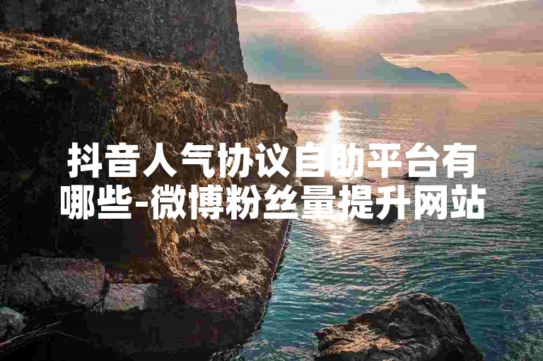 抖音人气协议自助平台有哪些-微博粉丝量提升网站
