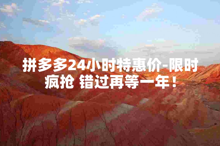 拼多多24小时特惠价-限时疯抢 错过再等一年！