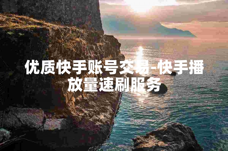 优质快手账号交易-快手播放量速刷服务
