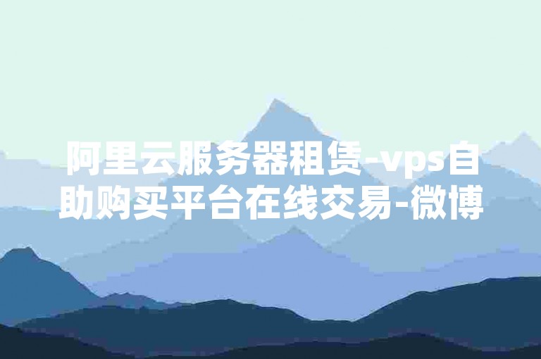 阿里云服务器租赁-vps自助购买平台在线交易-微博真人评论点赞服务优质-钻石资源网发卡平台--