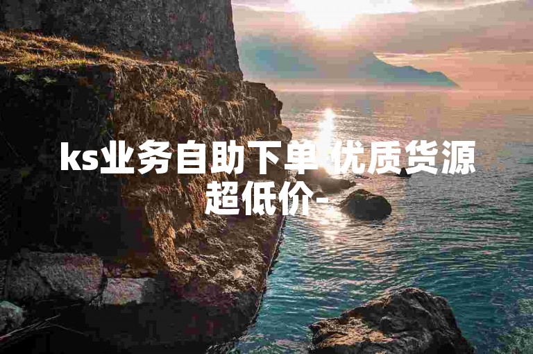 ks业务自助下单 优质货源超低价-