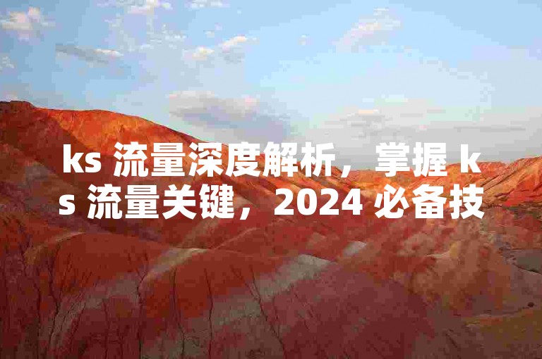 ks 流量深度解析，掌握 ks 流量关键，2024 必备技巧-低价双击平台