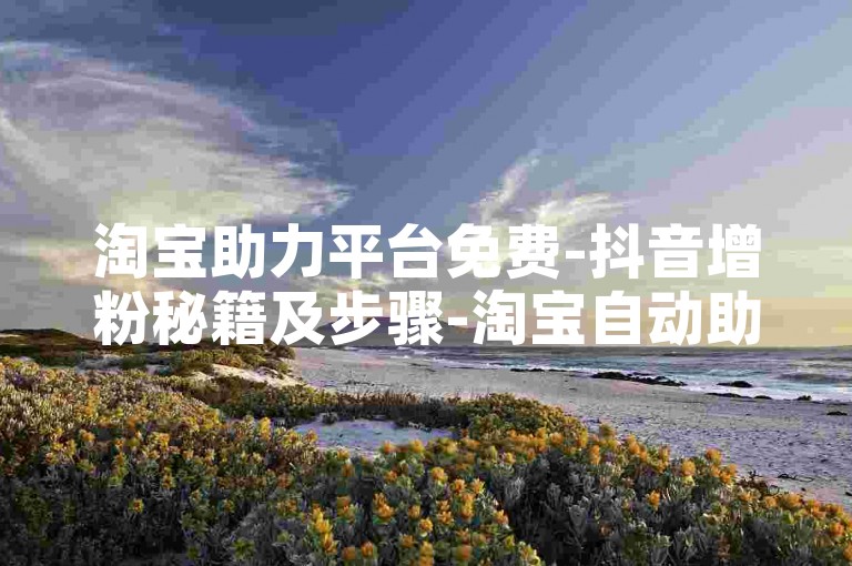 淘宝助力平台免费-抖音增粉秘籍及步骤-淘宝自动助力工具-ks业务随时下单