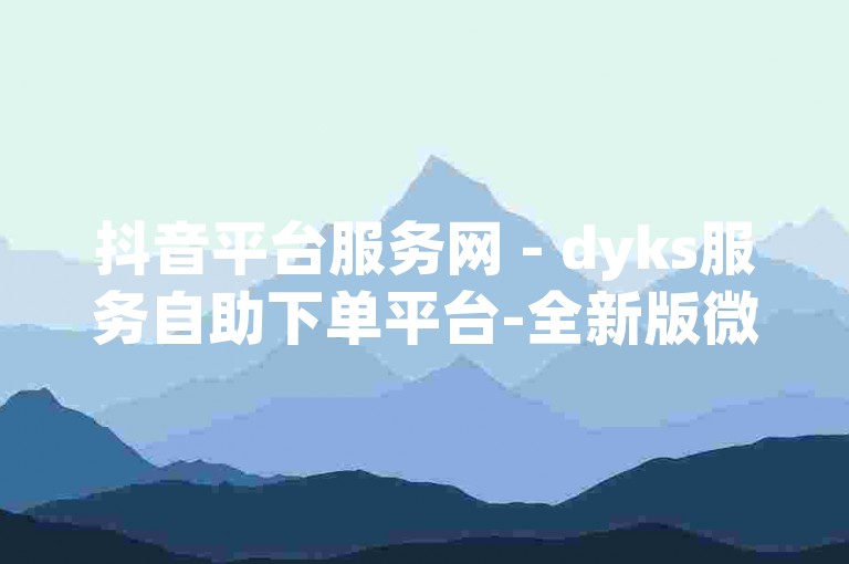 抖音平台服务网 - dyks服务自助下单平台-全新版微信朋友圈点赞助手安全获取