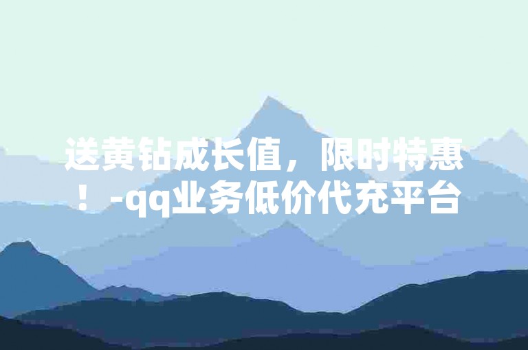 送黄钻成长值，限时特惠！-qq业务低价代充平台
