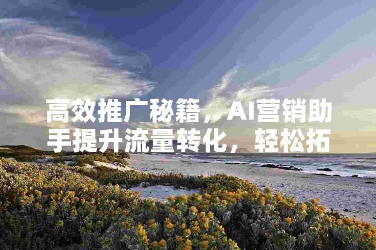 高效推广秘籍，AI营销助手提升流量转化，轻松拓客！新手专享！-行业领先优惠平台阿里云