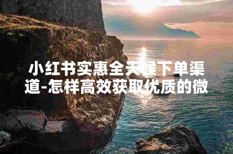 小红书实惠全天候下单渠道-怎样高效获取优质的微博粉