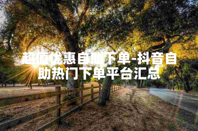 超值优惠自助下单-抖音自助热门下单平台汇总