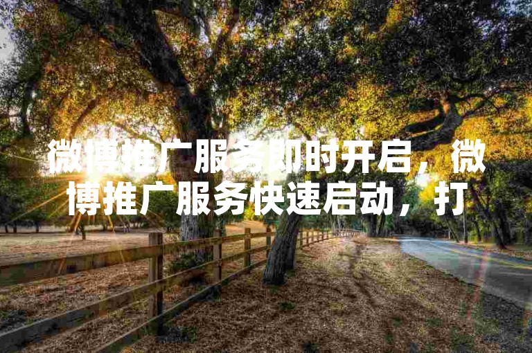 微博推广服务即时开启，微博推广服务快速启动，打造流量新高地？-自助营销流量引擎，驱动品牌强势曝光