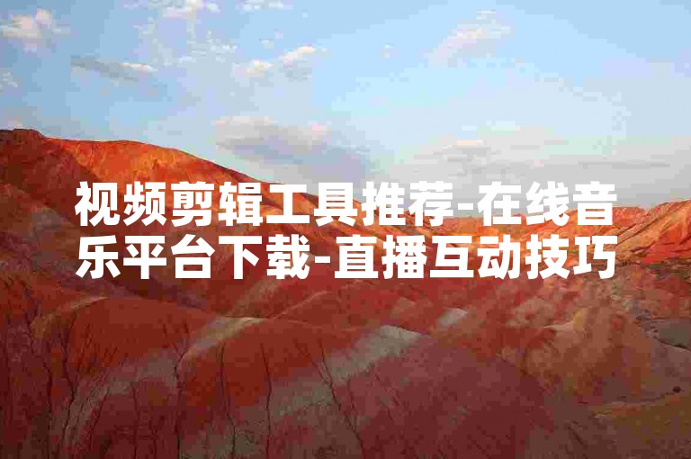视频剪辑工具推荐-在线音乐平台下载-直播互动技巧分享-短视频业务自助指南