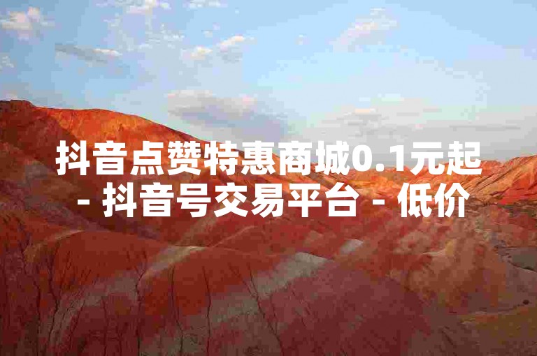 抖音点赞特惠商城0.1元起 - 抖音号交易平台 - 低价QQ说说赞买500万 - 空间人气自助下单