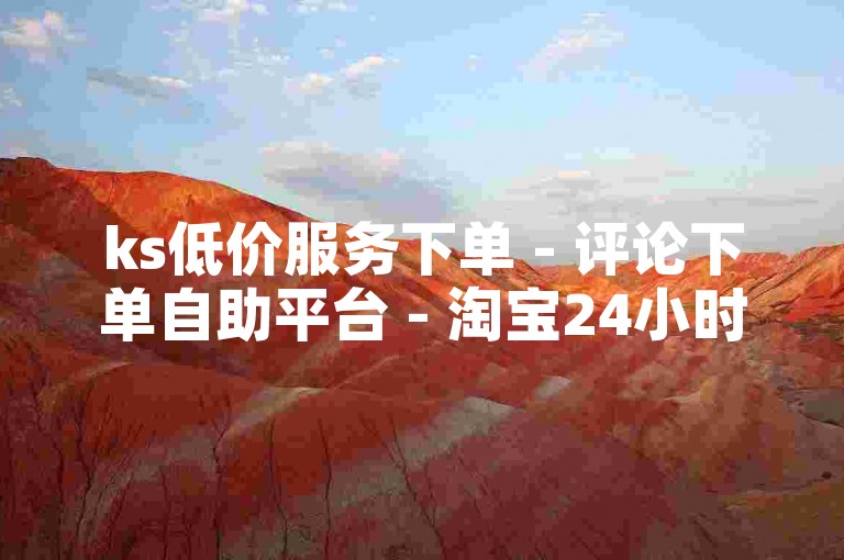 ks低价服务下单 - 评论下单自助平台 - 淘宝24小时助力网站 - 全网业务下单