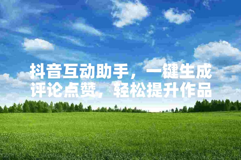 抖音互动助手，一键生成评论点赞，轻松提升作品热度的智能工具！