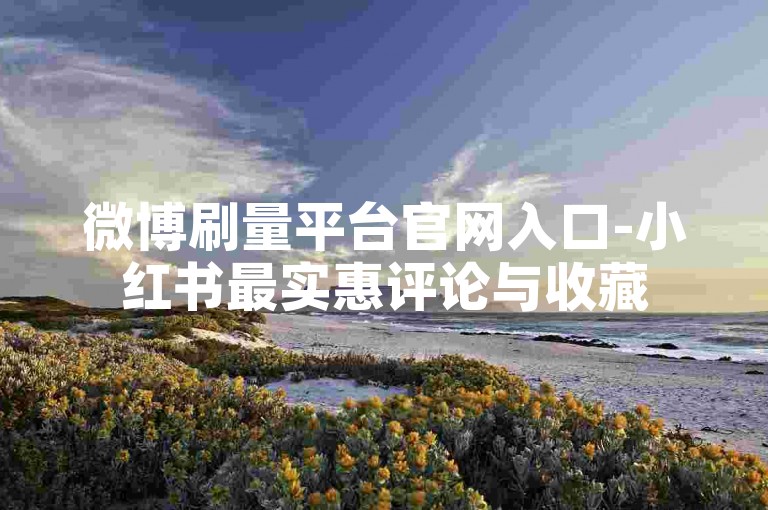 微博刷量平台官网入口-小红书最实惠评论与收藏