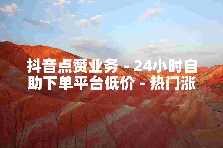 抖音点赞业务 - 24小时自助下单平台低价 - 热门涨粉购买渠道网站推荐