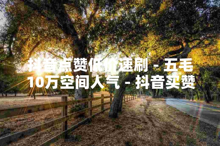 抖音点赞低价速刷 - 五毛10万空间人气 - 抖音买赞便宜可信吗
