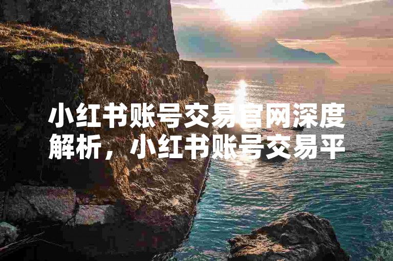 小红书账号交易官网深度解析，小红书账号交易平台官方站点！2025必备