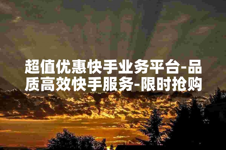 超值优惠快手业务平台-品质高效快手服务-限时抢购！