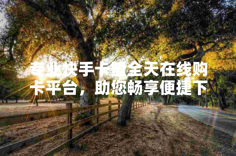 专业快手卡盟全天在线购卡平台，助您畅享便捷下单体验ks低价速达平台极速-快手业务下单实时到账畅行无忧