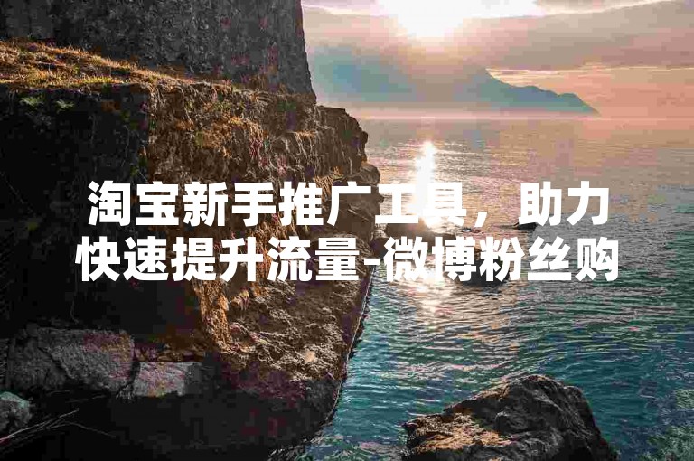 淘宝新手推广工具，助力快速提升流量-微博粉丝购买