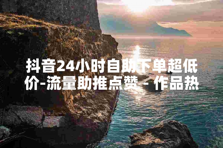 抖音24小时自助下单超低价-流量助推点赞 - 作品热门神器 - 1元刷500赞