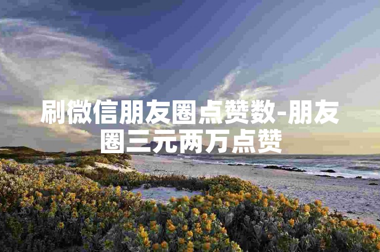 刷微信朋友圈点赞数-朋友圈三元两万点赞